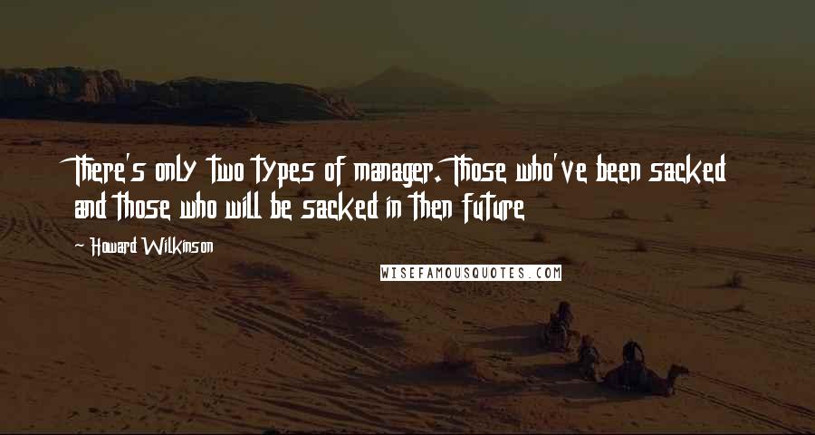 Howard Wilkinson Quotes: There's only two types of manager. Those who've been sacked and those who will be sacked in then future