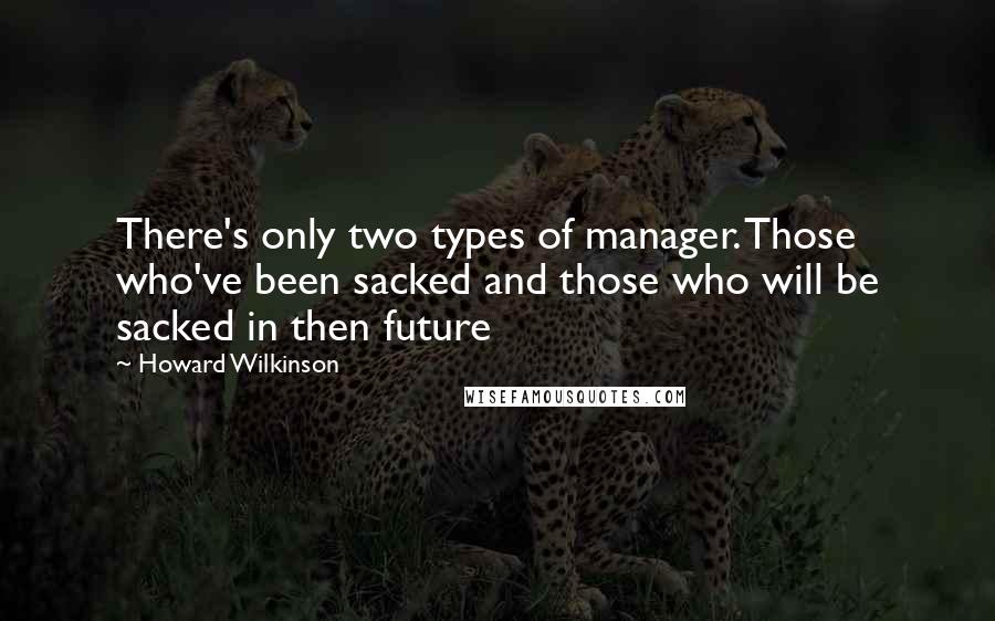 Howard Wilkinson Quotes: There's only two types of manager. Those who've been sacked and those who will be sacked in then future