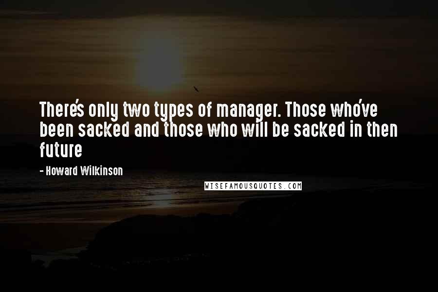 Howard Wilkinson Quotes: There's only two types of manager. Those who've been sacked and those who will be sacked in then future