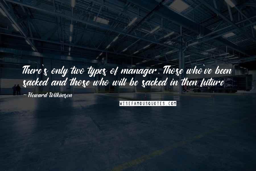 Howard Wilkinson Quotes: There's only two types of manager. Those who've been sacked and those who will be sacked in then future