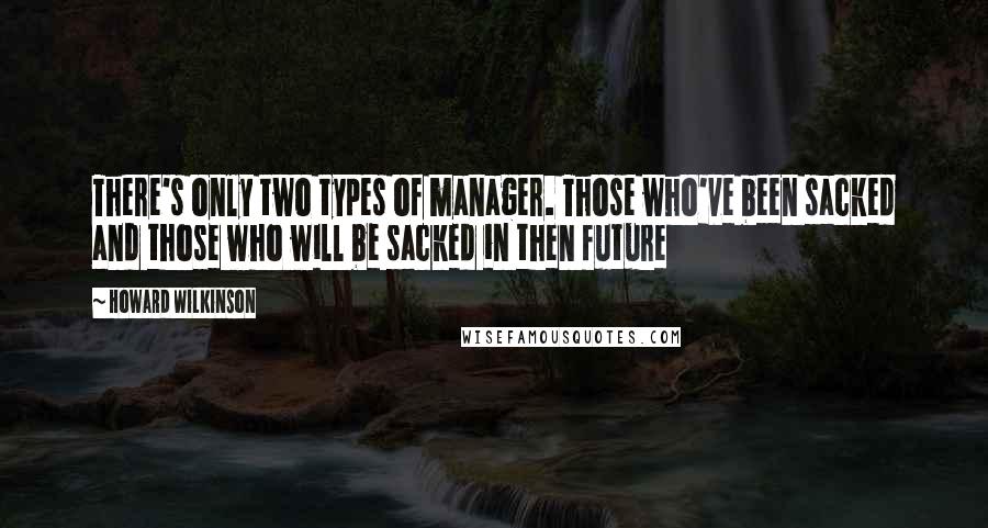 Howard Wilkinson Quotes: There's only two types of manager. Those who've been sacked and those who will be sacked in then future