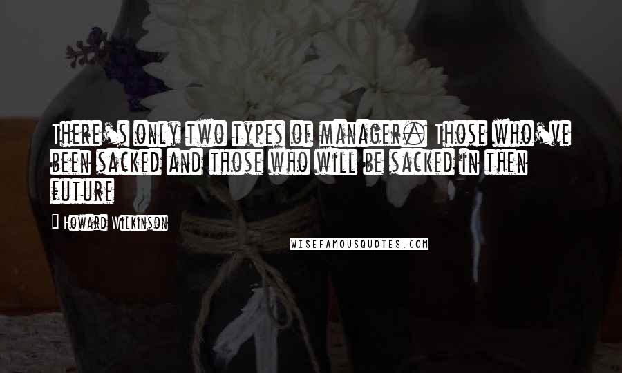 Howard Wilkinson Quotes: There's only two types of manager. Those who've been sacked and those who will be sacked in then future