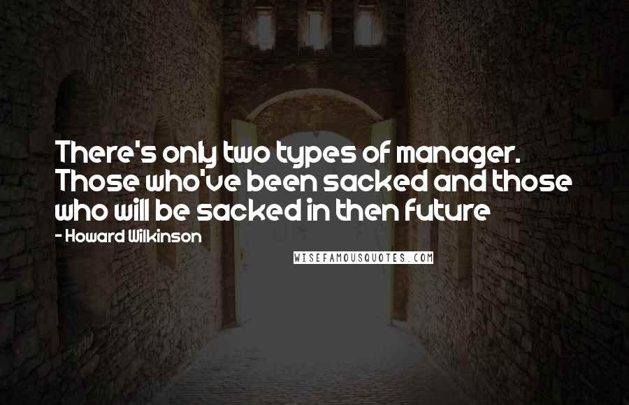 Howard Wilkinson Quotes: There's only two types of manager. Those who've been sacked and those who will be sacked in then future