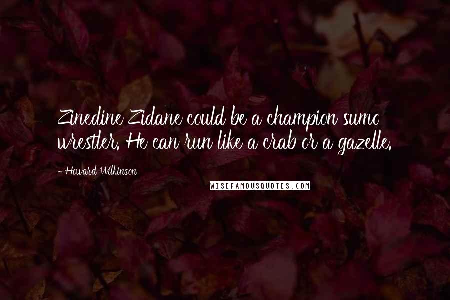 Howard Wilkinson Quotes: Zinedine Zidane could be a champion sumo wrestler. He can run like a crab or a gazelle.