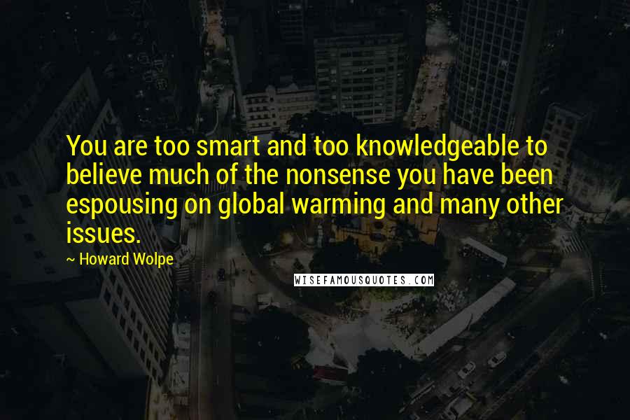 Howard Wolpe Quotes: You are too smart and too knowledgeable to believe much of the nonsense you have been espousing on global warming and many other issues.