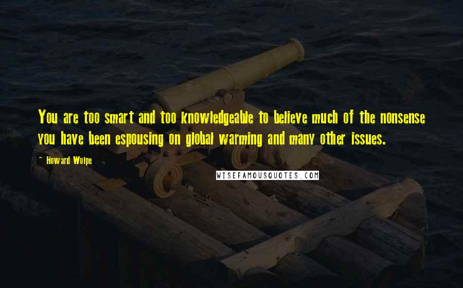 Howard Wolpe Quotes: You are too smart and too knowledgeable to believe much of the nonsense you have been espousing on global warming and many other issues.