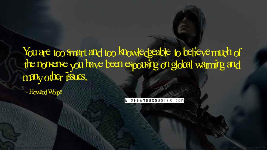 Howard Wolpe Quotes: You are too smart and too knowledgeable to believe much of the nonsense you have been espousing on global warming and many other issues.