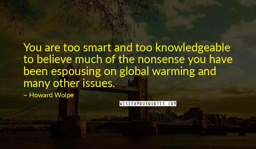 Howard Wolpe Quotes: You are too smart and too knowledgeable to believe much of the nonsense you have been espousing on global warming and many other issues.