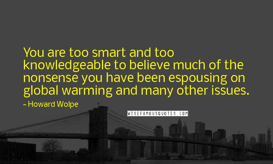 Howard Wolpe Quotes: You are too smart and too knowledgeable to believe much of the nonsense you have been espousing on global warming and many other issues.