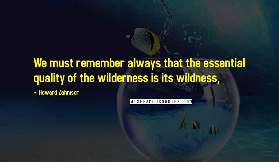 Howard Zahniser Quotes: We must remember always that the essential quality of the wilderness is its wildness,