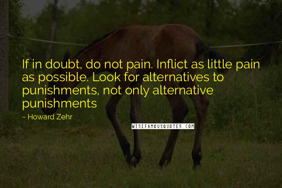 Howard Zehr Quotes: If in doubt, do not pain. Inflict as little pain as possible. Look for alternatives to punishments, not only alternative punishments