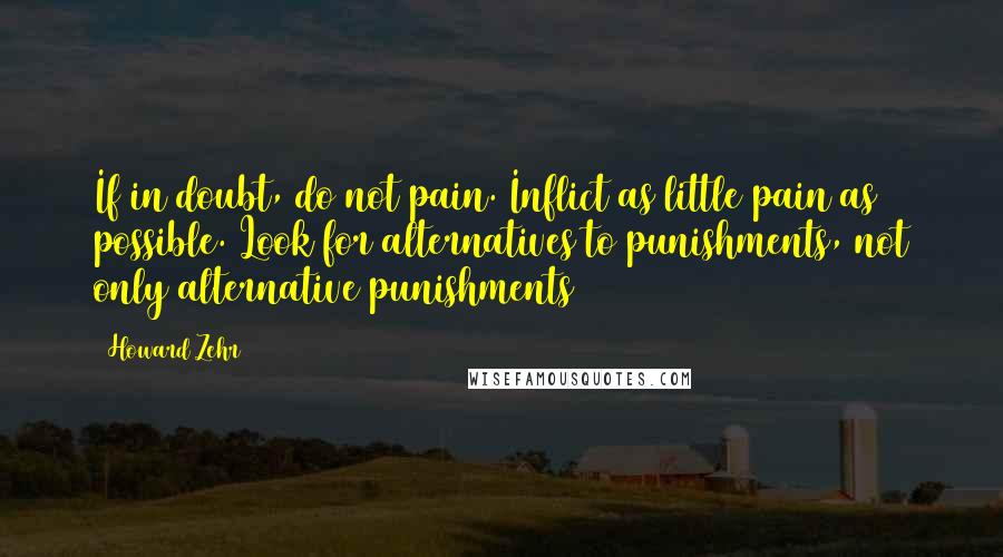 Howard Zehr Quotes: If in doubt, do not pain. Inflict as little pain as possible. Look for alternatives to punishments, not only alternative punishments