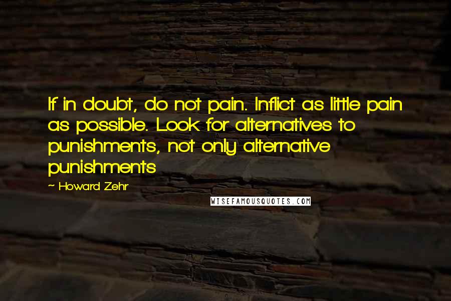 Howard Zehr Quotes: If in doubt, do not pain. Inflict as little pain as possible. Look for alternatives to punishments, not only alternative punishments