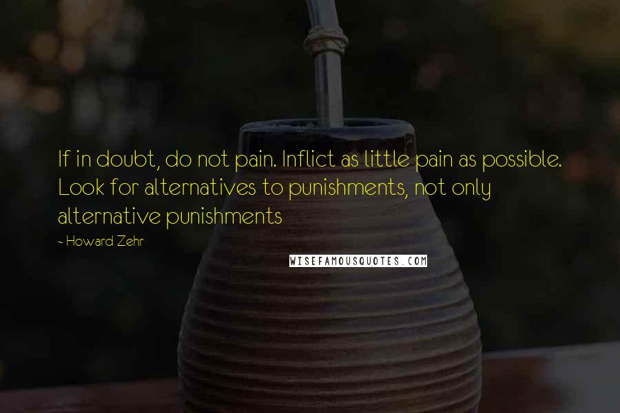 Howard Zehr Quotes: If in doubt, do not pain. Inflict as little pain as possible. Look for alternatives to punishments, not only alternative punishments