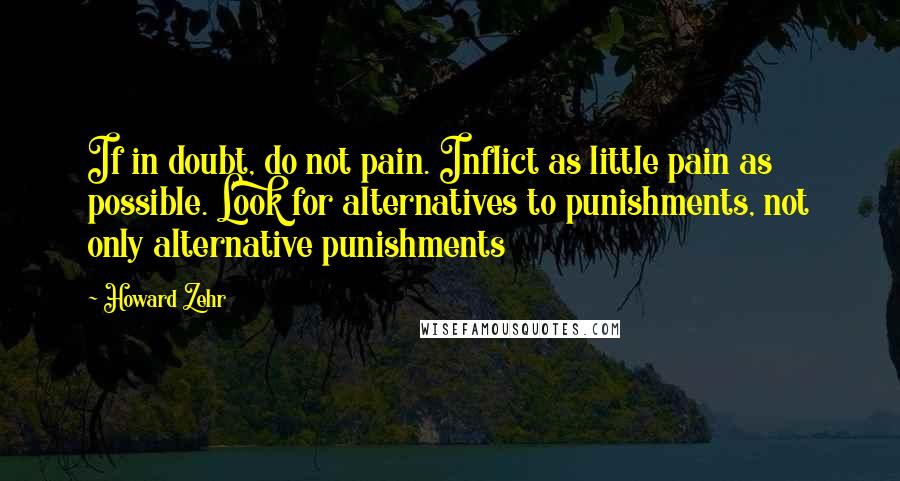 Howard Zehr Quotes: If in doubt, do not pain. Inflict as little pain as possible. Look for alternatives to punishments, not only alternative punishments