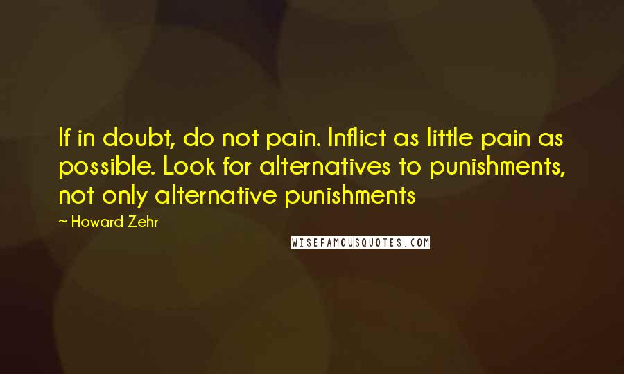 Howard Zehr Quotes: If in doubt, do not pain. Inflict as little pain as possible. Look for alternatives to punishments, not only alternative punishments