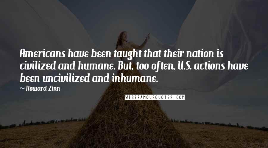 Howard Zinn Quotes: Americans have been taught that their nation is civilized and humane. But, too often, U.S. actions have been uncivilized and inhumane.