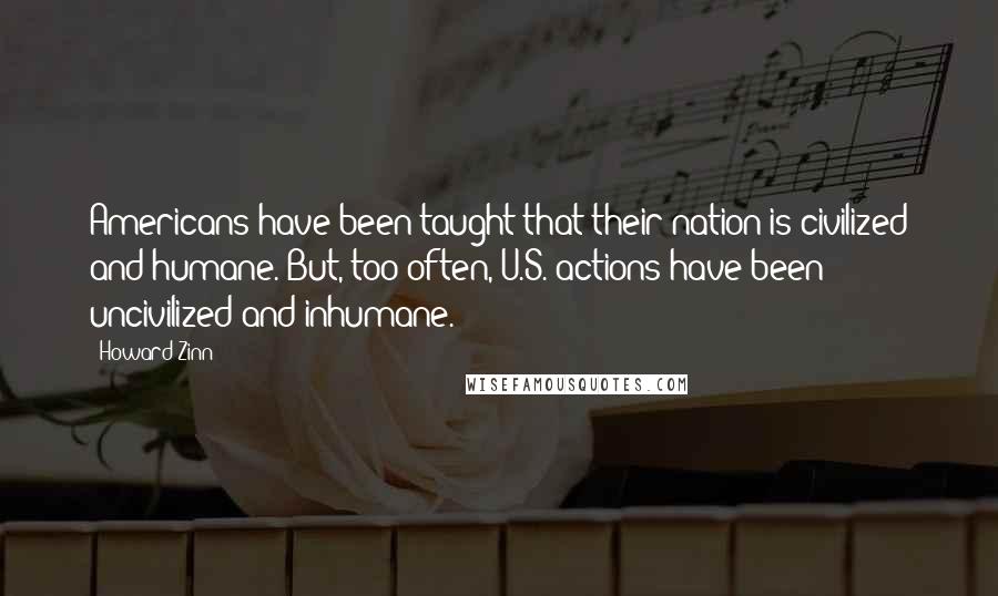 Howard Zinn Quotes: Americans have been taught that their nation is civilized and humane. But, too often, U.S. actions have been uncivilized and inhumane.