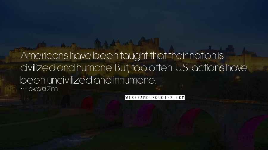 Howard Zinn Quotes: Americans have been taught that their nation is civilized and humane. But, too often, U.S. actions have been uncivilized and inhumane.
