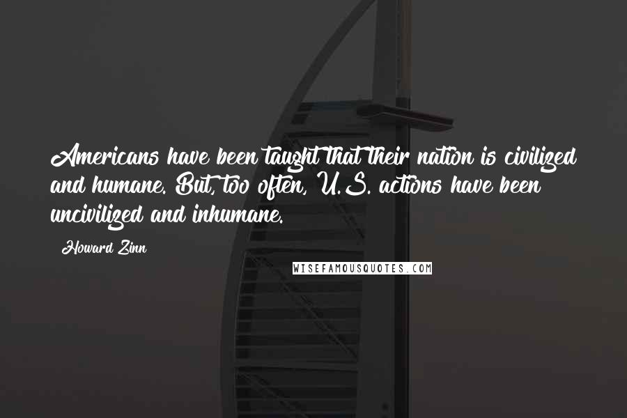 Howard Zinn Quotes: Americans have been taught that their nation is civilized and humane. But, too often, U.S. actions have been uncivilized and inhumane.