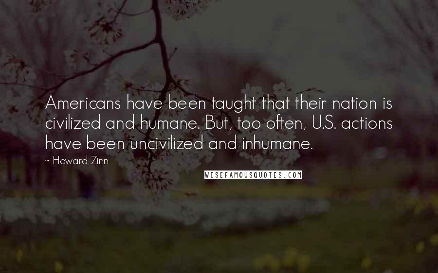 Howard Zinn Quotes: Americans have been taught that their nation is civilized and humane. But, too often, U.S. actions have been uncivilized and inhumane.