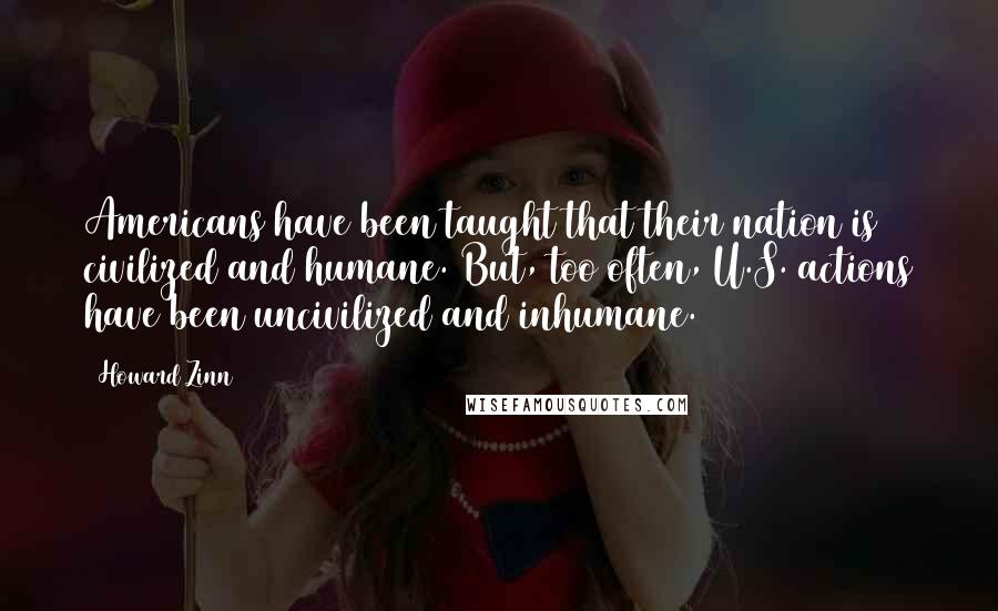 Howard Zinn Quotes: Americans have been taught that their nation is civilized and humane. But, too often, U.S. actions have been uncivilized and inhumane.