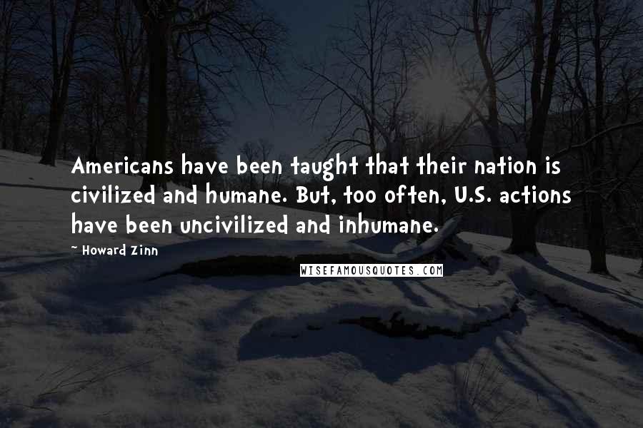 Howard Zinn Quotes: Americans have been taught that their nation is civilized and humane. But, too often, U.S. actions have been uncivilized and inhumane.