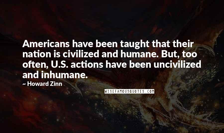 Howard Zinn Quotes: Americans have been taught that their nation is civilized and humane. But, too often, U.S. actions have been uncivilized and inhumane.