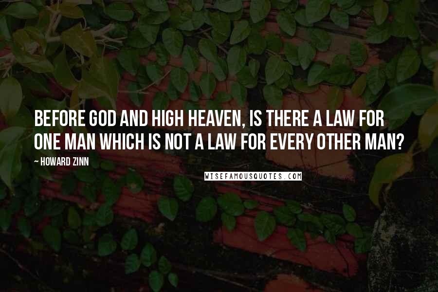 Howard Zinn Quotes: Before God and high heaven, is there a law for one man which is not a law for every other man?