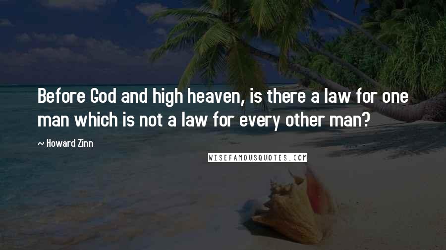 Howard Zinn Quotes: Before God and high heaven, is there a law for one man which is not a law for every other man?