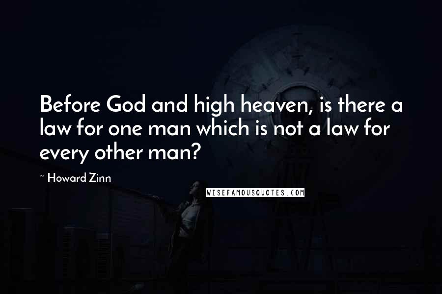 Howard Zinn Quotes: Before God and high heaven, is there a law for one man which is not a law for every other man?