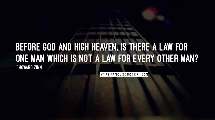 Howard Zinn Quotes: Before God and high heaven, is there a law for one man which is not a law for every other man?