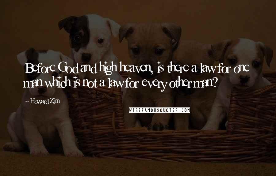 Howard Zinn Quotes: Before God and high heaven, is there a law for one man which is not a law for every other man?