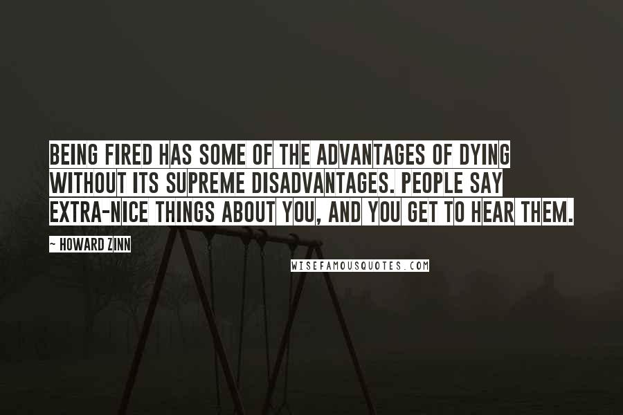 Howard Zinn Quotes: Being fired has some of the advantages of dying without its supreme disadvantages. People say extra-nice things about you, and you get to hear them.