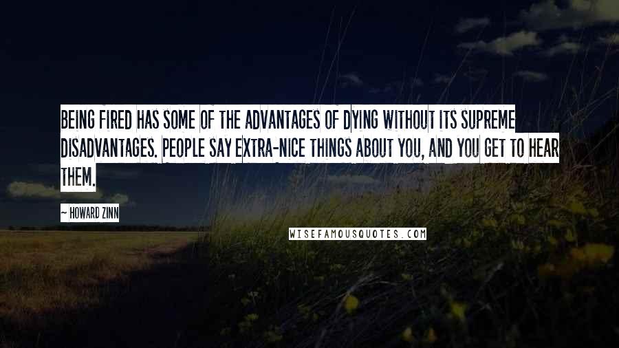 Howard Zinn Quotes: Being fired has some of the advantages of dying without its supreme disadvantages. People say extra-nice things about you, and you get to hear them.