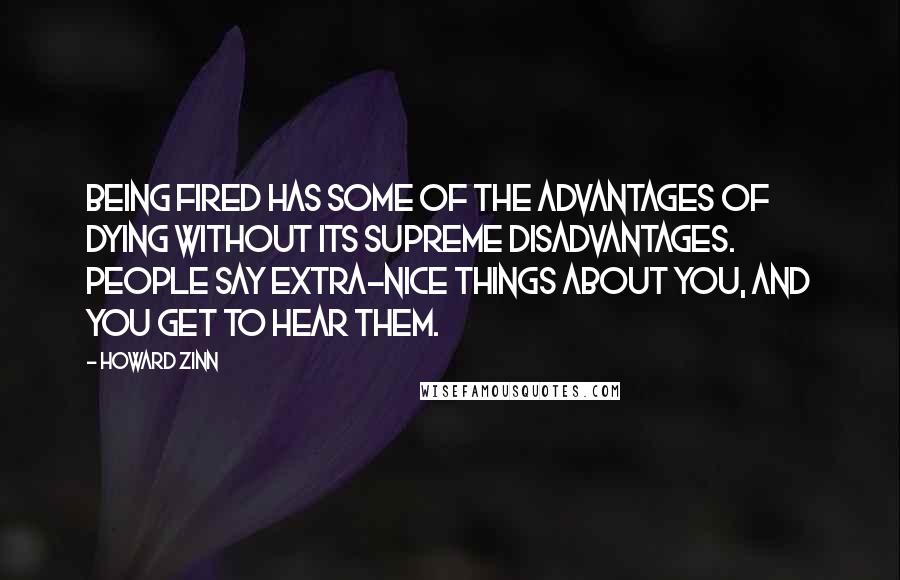 Howard Zinn Quotes: Being fired has some of the advantages of dying without its supreme disadvantages. People say extra-nice things about you, and you get to hear them.