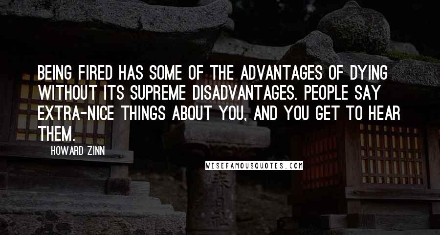 Howard Zinn Quotes: Being fired has some of the advantages of dying without its supreme disadvantages. People say extra-nice things about you, and you get to hear them.