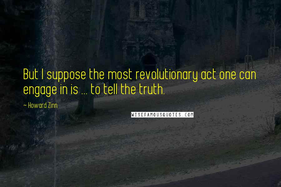 Howard Zinn Quotes: But I suppose the most revolutionary act one can engage in is ... to tell the truth.