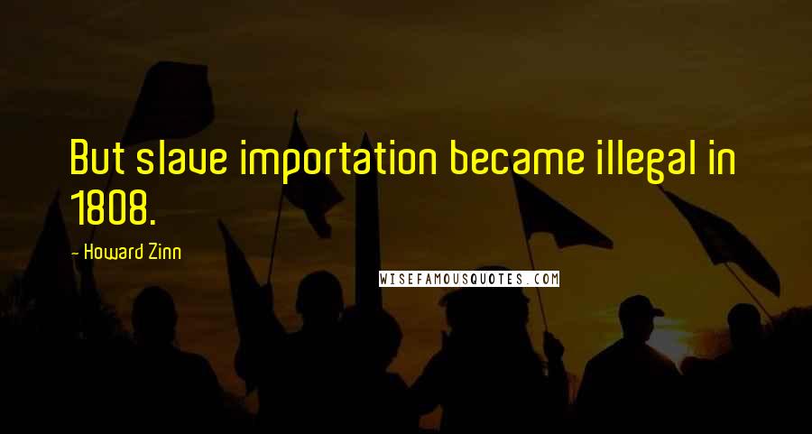 Howard Zinn Quotes: But slave importation became illegal in 1808.