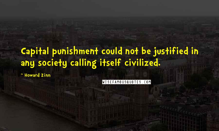 Howard Zinn Quotes: Capital punishment could not be justified in any society calling itself civilized.