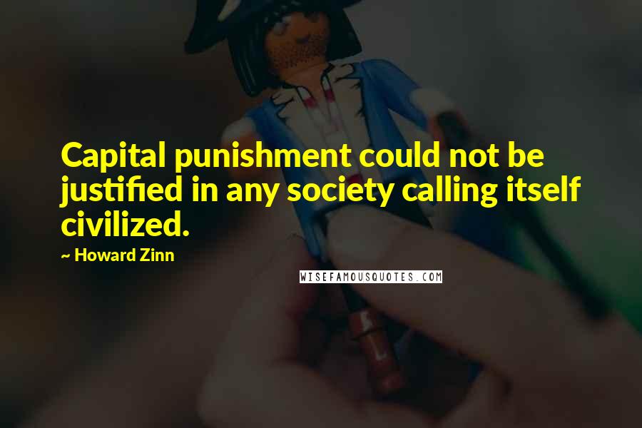 Howard Zinn Quotes: Capital punishment could not be justified in any society calling itself civilized.