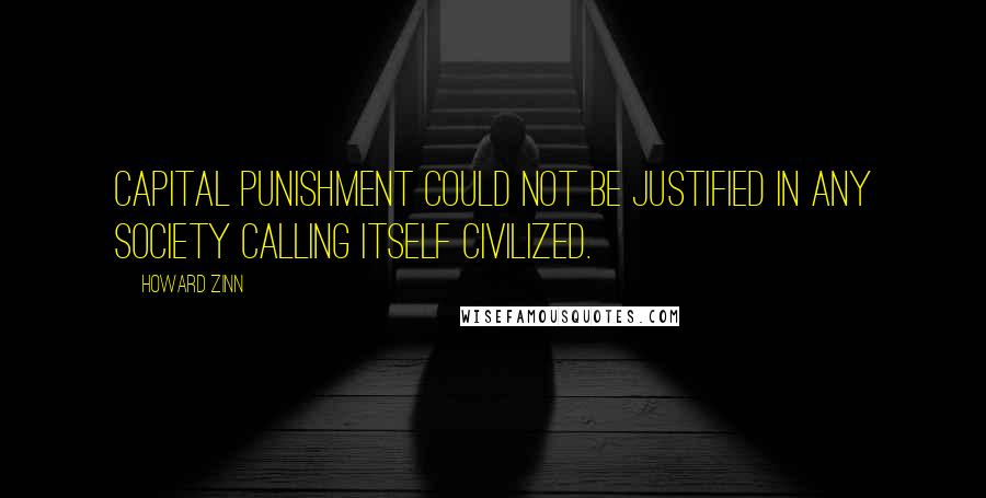 Howard Zinn Quotes: Capital punishment could not be justified in any society calling itself civilized.