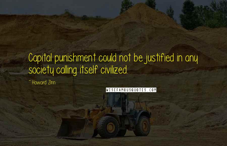 Howard Zinn Quotes: Capital punishment could not be justified in any society calling itself civilized.
