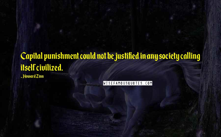 Howard Zinn Quotes: Capital punishment could not be justified in any society calling itself civilized.