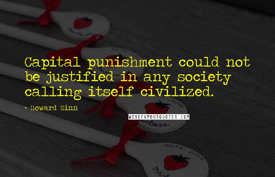 Howard Zinn Quotes: Capital punishment could not be justified in any society calling itself civilized.