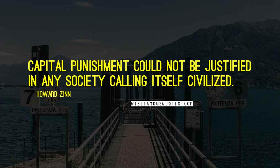 Howard Zinn Quotes: Capital punishment could not be justified in any society calling itself civilized.