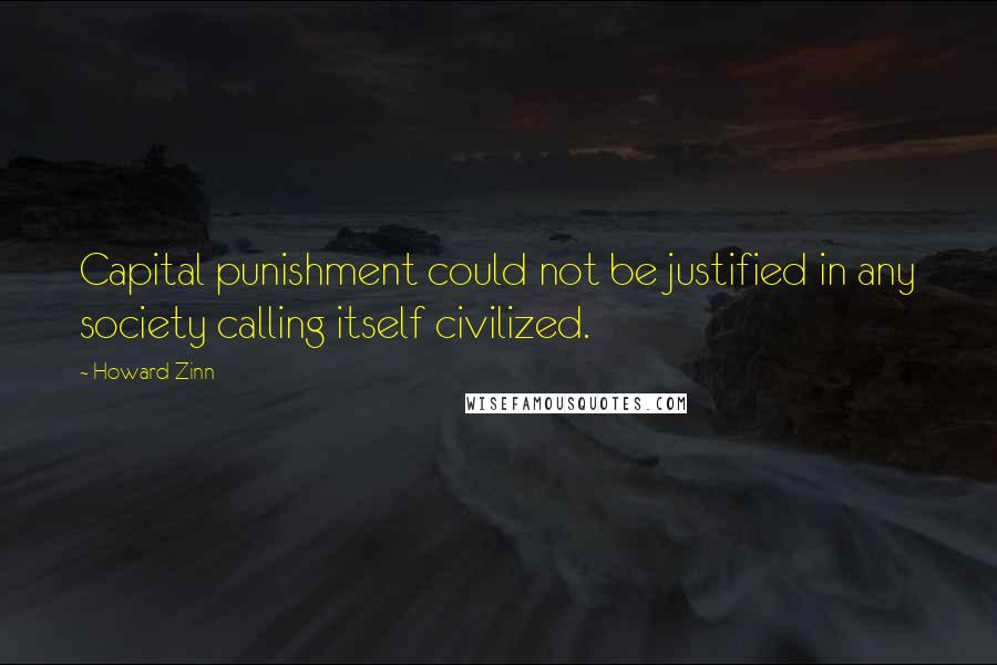 Howard Zinn Quotes: Capital punishment could not be justified in any society calling itself civilized.