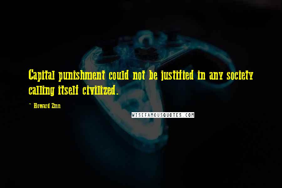 Howard Zinn Quotes: Capital punishment could not be justified in any society calling itself civilized.