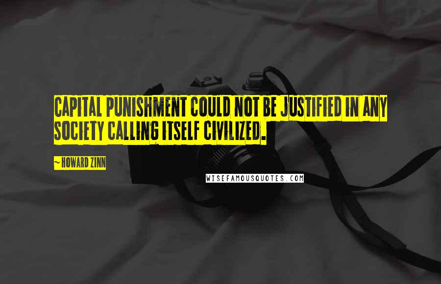 Howard Zinn Quotes: Capital punishment could not be justified in any society calling itself civilized.