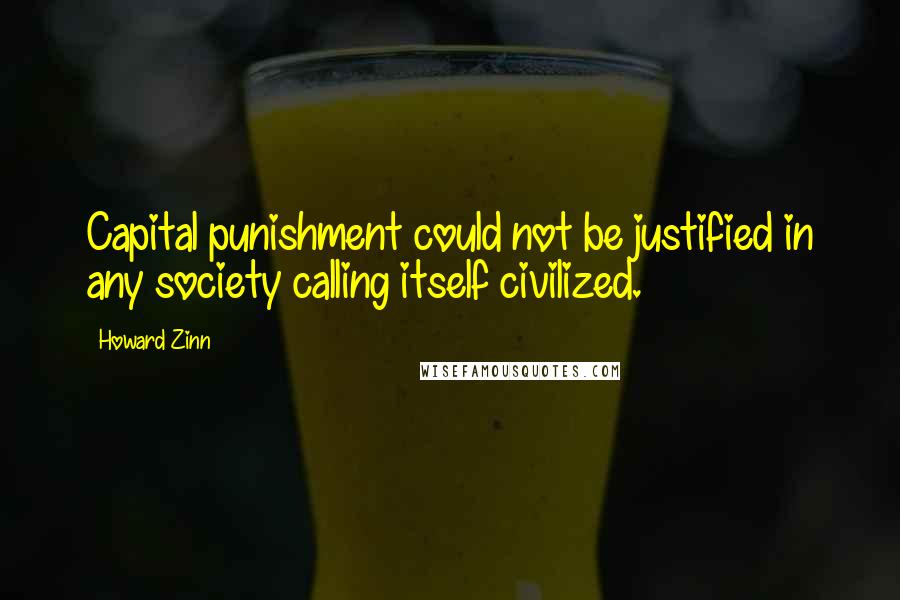 Howard Zinn Quotes: Capital punishment could not be justified in any society calling itself civilized.